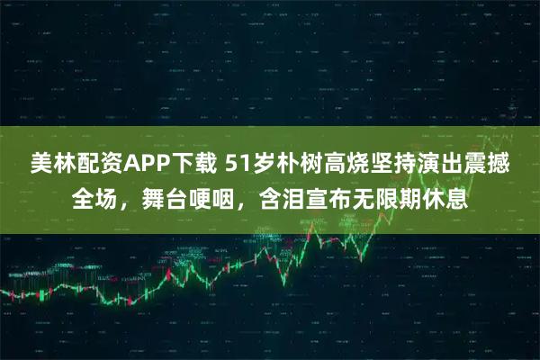 美林配资APP下载 51岁朴树高烧坚持演出震撼全场,舞台哽咽,含泪宣布无限期休息