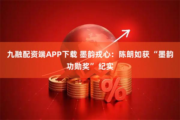 九融配资端APP下载 墨韵戎心：陈朗如获 “墨韵功勋奖” 纪实