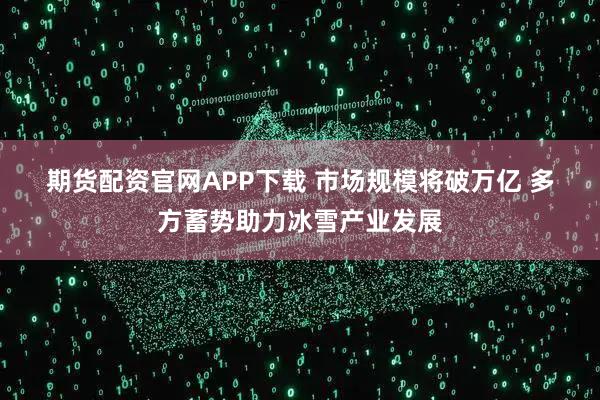 期货配资官网APP下载 市场规模将破万亿 多方蓄势助力冰雪产业发展
