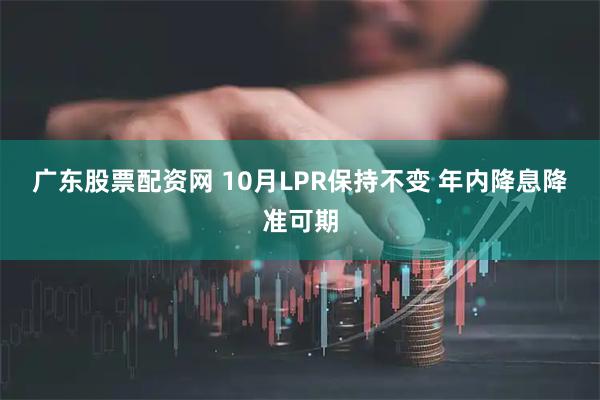 广东股票配资网 10月LPR保持不变 年内降息降准可期