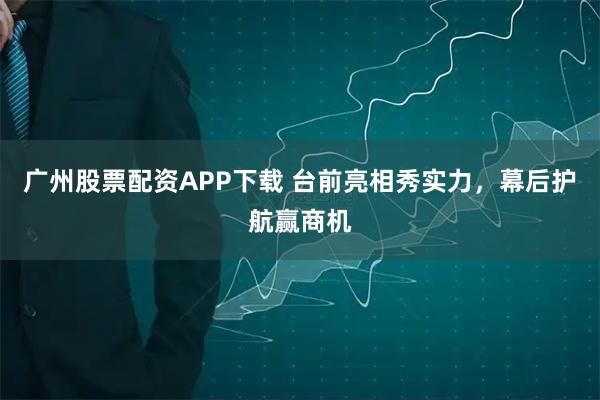 广州股票配资APP下载 台前亮相秀实力,幕后护航赢商机