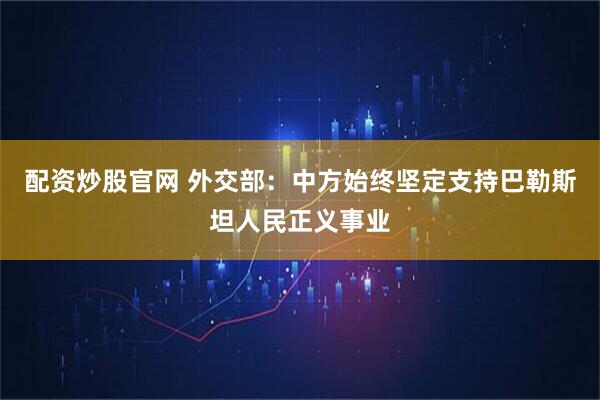 配资炒股官网 外交部：中方始终坚定支持巴勒斯坦人民正义事业