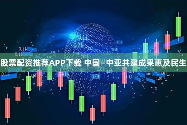股票配资推荐APP下载 中国—中亚共建成果惠及民生
