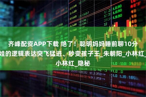 齐峰配资APP下载 绝了！聪明妈妈睡前聊10分钟，娃的逻辑表达突飞猛进、秒变孩子王_朱朝阳_小林红_隐秘