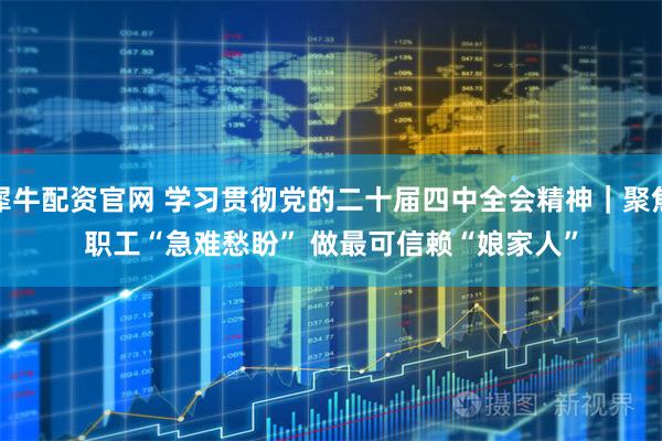 犀牛配资官网 学习贯彻党的二十届四中全会精神｜聚焦职工“急难愁盼” 做最可信赖“娘家人”