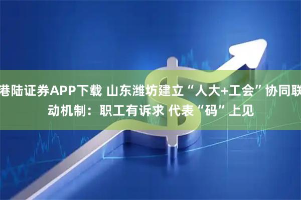 港陆证券APP下载 山东潍坊建立“人大+工会”协同联动机制：职工有诉求 代表“码”上见