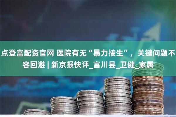 点登富配资官网 医院有无“暴力接生”，关键问题不容回避 | 新京报快评_富川县_卫健_家属