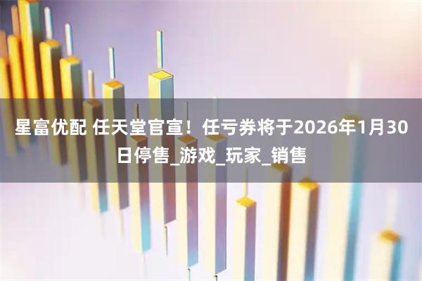 星富优配 任天堂官宣！任亏券将于2026年1月30日停售_游戏_玩家_销售