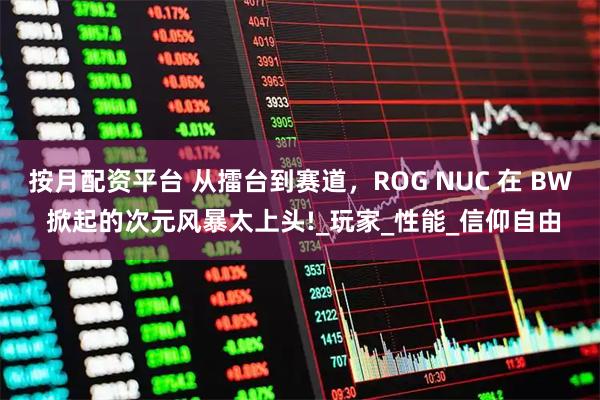 按月配资平台 从擂台到赛道，ROG NUC 在 BW 掀起的次元风暴太上头!_玩家_性能_信仰自由