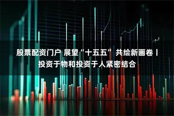 股票配资门户 展望“十五五” 共绘新画卷丨投资于物和投资于人紧密结合