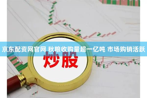 京东配资网官网 秋粮收购量超一亿吨 市场购销活跃