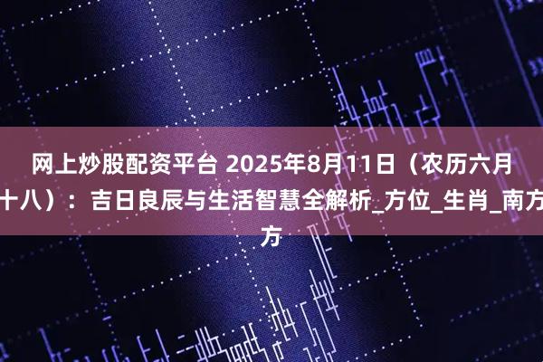 网上炒股配资平台 2025年8月11日（农历六月十八）：吉日良辰与生活智慧全解析_方位_生肖_南方