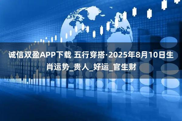 诚信双盈APP下载 五行穿搭·2025年8月10日生肖运势_贵人_好运_官生财
