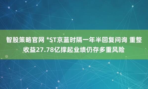 智股策略官网 *ST京蓝时隔一年半回复问询 重整收益27.78亿撑起业绩仍存多重风险