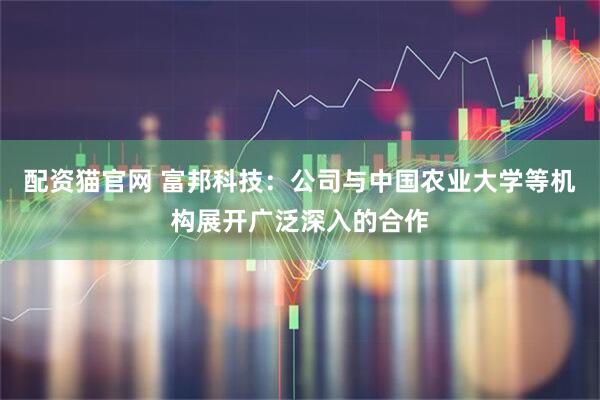 配资猫官网 富邦科技：公司与中国农业大学等机构展开广泛深入的合作