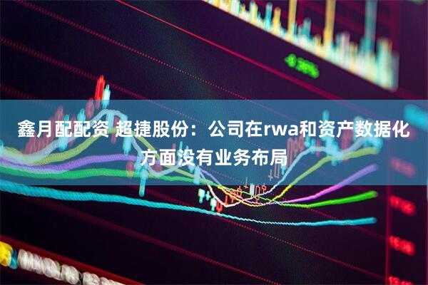 鑫月配配资 超捷股份：公司在rwa和资产数据化方面没有业务布局