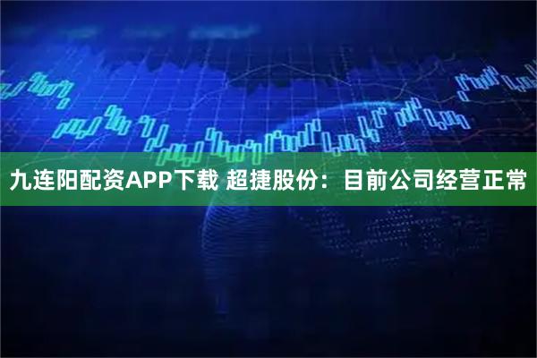 九连阳配资APP下载 超捷股份：目前公司经营正常
