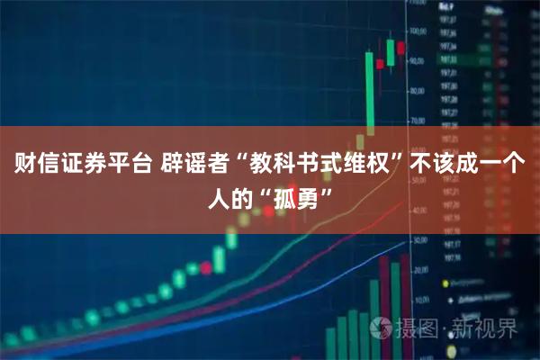 财信证券平台 辟谣者“教科书式维权”不该成一个人的“孤勇”