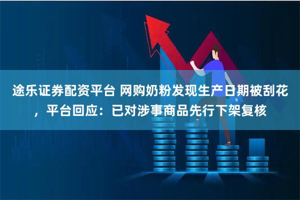 途乐证券配资平台 网购奶粉发现生产日期被刮花，平台回应：已对涉事商品先行下架复核