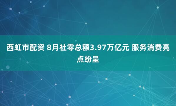 西虹市配资 8月社零总额3.97万亿元 服务消费亮点纷呈