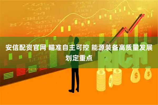 安信配资官网 瞄准自主可控 能源装备高质量发展划定重点