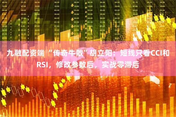 九融配资端 “传奇牛散”胡立阳：短线只看CCI和RSI，修改参数后，实战零滞后