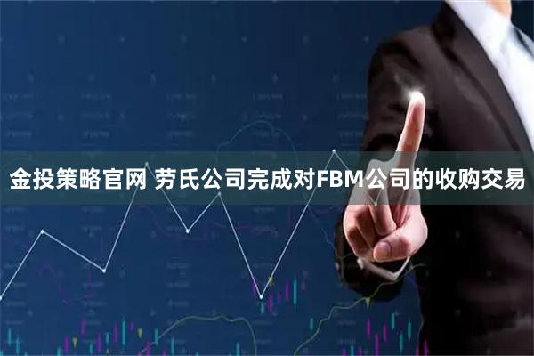 金投策略官网 劳氏公司完成对FBM公司的收购交易