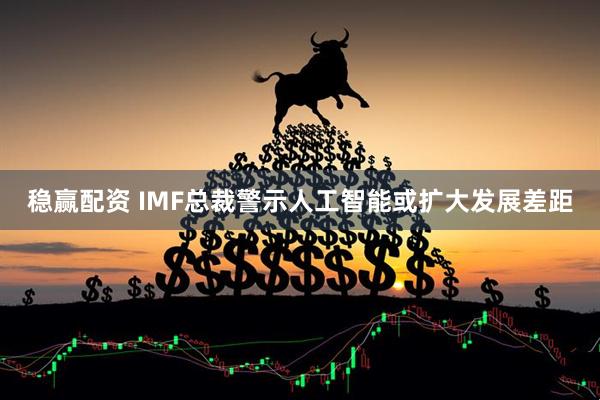 稳赢配资 IMF总裁警示人工智能或扩大发展差距