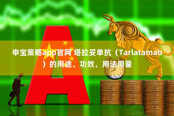 申宝策略app官网 塔拉妥单抗（Tarlatamab）的用途、功效、用法用量