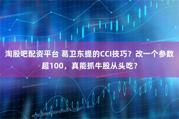 淘股吧配资平台 葛卫东提的CCI技巧？改一个参数超100，真能抓牛股从头吃？