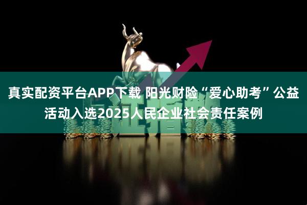 真实配资平台APP下载 阳光财险“爱心助考”公益活动入选2025人民企业社会责任案例