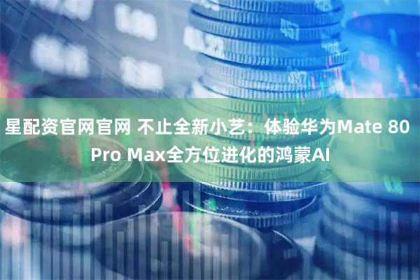 星配资官网官网 不止全新小艺：体验华为Mate 80 Pro Max全方位进化的鸿蒙AI
