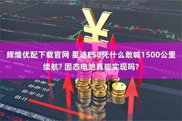 辉煌优配下载官网 星途ES8凭什么敢喊1500公里续航? 固态电池真能实现吗?