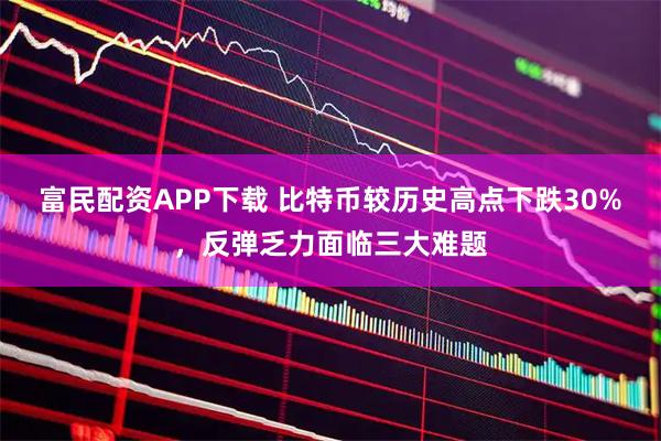 富民配资APP下载 比特币较历史高点下跌30%，反弹乏力面临三大难题