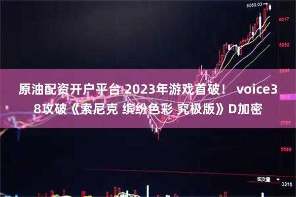 原油配资开户平台 2023年游戏首破！ voice38攻破《索尼克 缤纷色彩 究极版》D加密