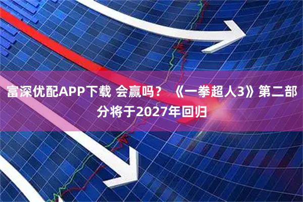 富深优配APP下载 会赢吗？ 《一拳超人3》第二部分将于2027年回归