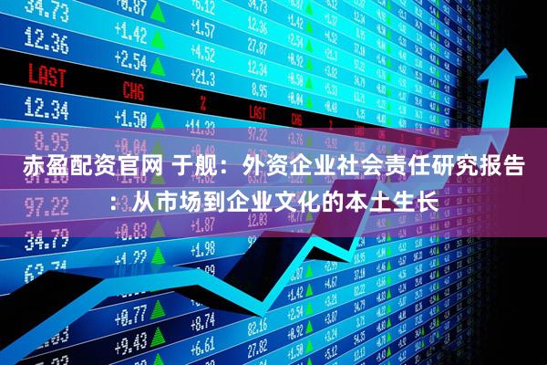 赤盈配资官网 于舰：外资企业社会责任研究报告：从市场到企业文化的本土生长