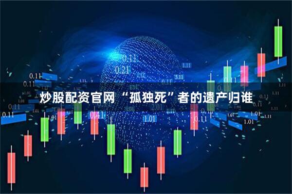 炒股配资官网 “孤独死”者的遗产归谁