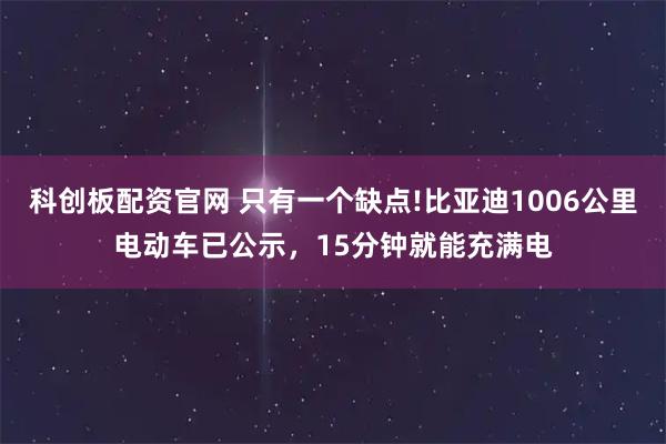 科创板配资官网 只有一个缺点!比亚迪1006公里电动车已公示，15分钟就能充满电