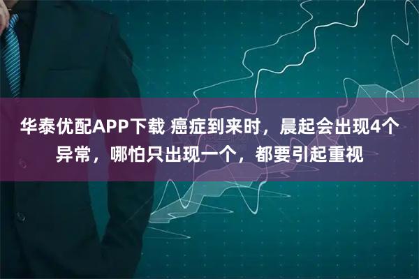 华泰优配APP下载 癌症到来时，晨起会出现4个异常，哪怕只出现一个，都要引起重视