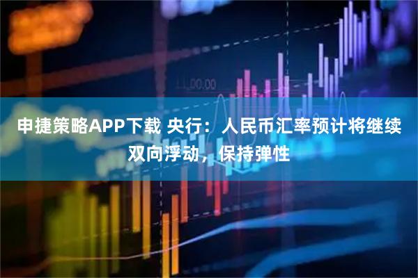 申捷策略APP下载 央行：人民币汇率预计将继续双向浮动，保持弹性
