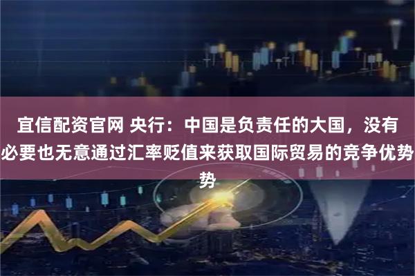 宜信配资官网 央行：中国是负责任的大国，没有必要也无意通过汇率贬值来获取国际贸易的竞争优势