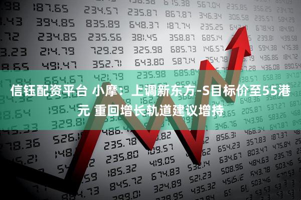 信钰配资平台 小摩：上调新东方-S目标价至55港元 重回增长轨道建议增持