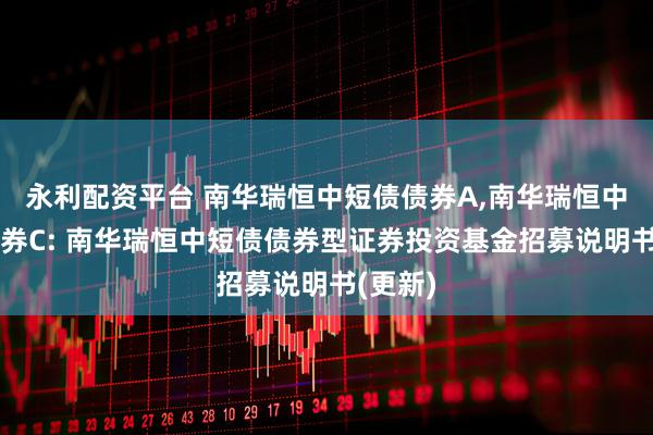 永利配资平台 南华瑞恒中短债债券A,南华瑞恒中短债债券C: 南华瑞恒中短债债券型证券投资基金招募说明书(更新)