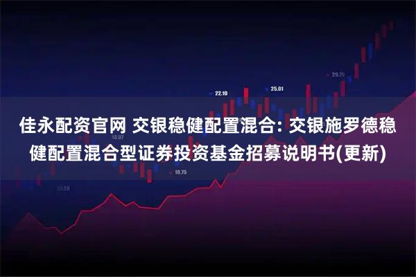 佳永配资官网 交银稳健配置混合: 交银施罗德稳健配置混合型证券投资基金招募说明书(更新)
