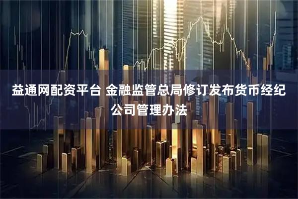 益通网配资平台 金融监管总局修订发布货币经纪公司管理办法