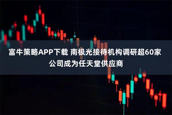 富牛策略APP下载 南极光接待机构调研超60家 公司成为任天堂供应商