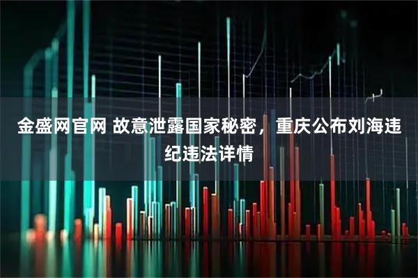 金盛网官网 故意泄露国家秘密，重庆公布刘海违纪违法详情
